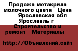 Продажа метакрила молочного цвета › Цена ­ 41 - Ярославская обл., Ярославль г. Строительство и ремонт » Материалы   